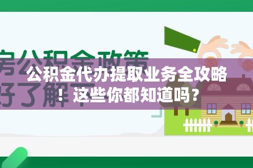 长乐公积金代办提取业务全攻略！这些你都知道吗？