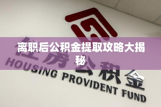 长乐离职后公积金提取攻略大揭秘
