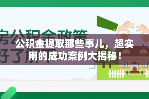 长乐公积金提取那些事儿，超实用的成功案例大揭秘！