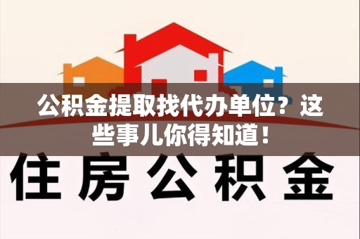 长乐公积金提取找代办单位？这些事儿你得知道！