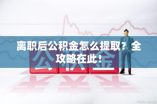 长乐离职后公积金怎么提取？全攻略在此！