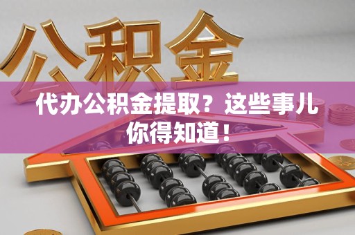 长乐代办公积金提取？这些事儿你得知道！