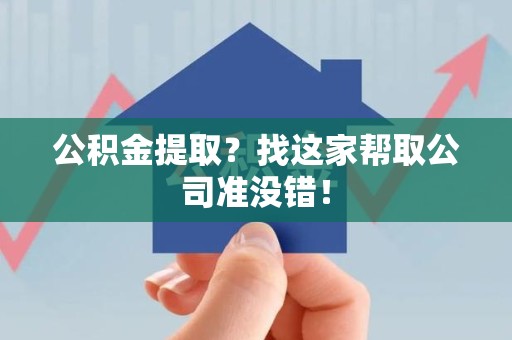 长乐公积金提取？找这家帮取公司准没错！