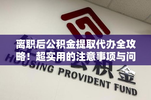 长乐离职后公积金提取代办全攻略！超实用的注意事项与问答