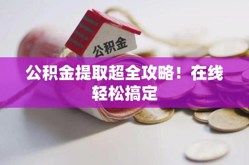 长乐公积金提取超全攻略!在线轻松搞定 长乐公积金提取超全攻略!在线轻松搞定