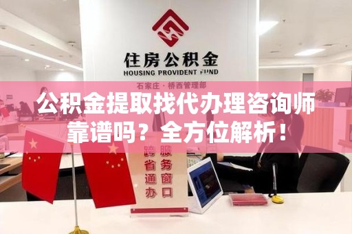 长乐公积金提取找代办理咨询师靠谱吗？全方位解析！