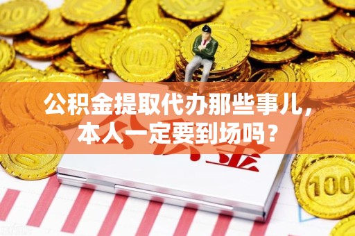 长乐公积金提取代办那些事儿，本人一定要到场吗？