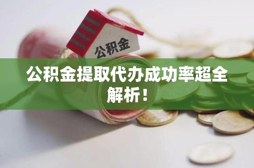 长乐公积金提取代办成功率超全解析！