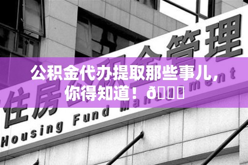 长乐公积金代办提取那些事儿，你得知道！😎
