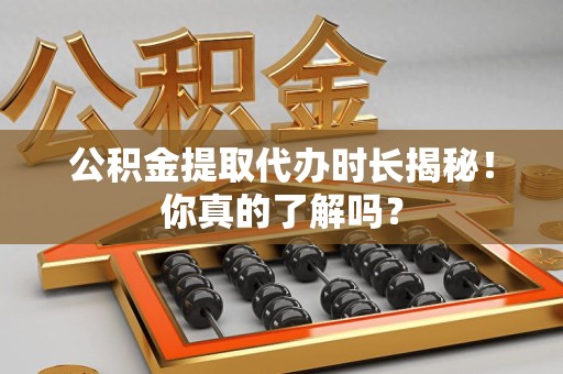 长乐公积金提取代办时长揭秘！你真的了解吗？