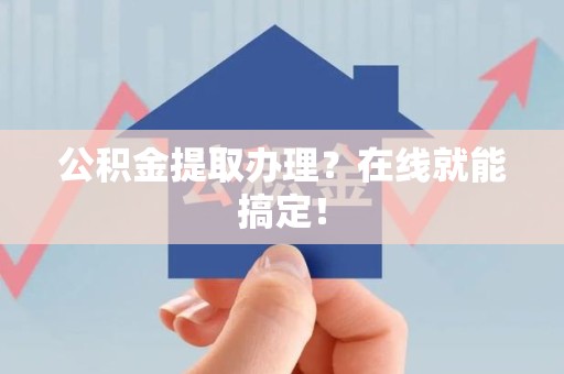 长乐公积金提取办理？在线就能搞定！