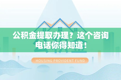 长乐公积金提取办理？这个咨询电话你得知道！