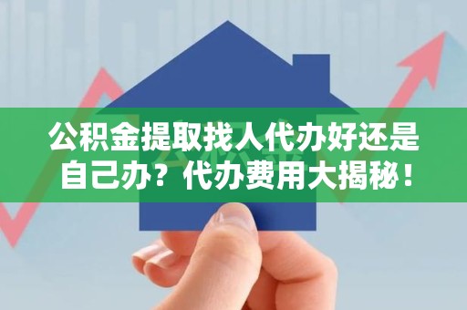 长乐公积金提取找人代办好还是自己办？代办费用大揭秘！