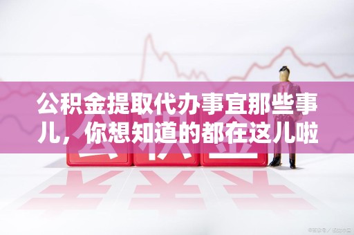 长乐公积金提取代办事宜那些事儿，你想知道的都在这儿啦😉