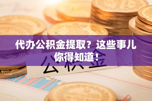 长乐代办公积金提取？这些事儿你得知道！