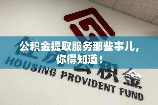 长乐公积金提取服务那些事儿，你得知道！