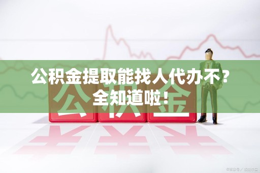 长乐公积金提取能找人代办不？全知道啦！