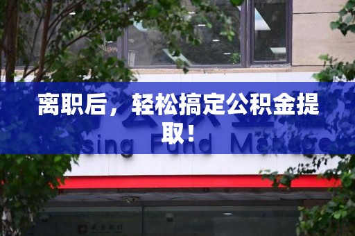 长乐离职后，轻松搞定公积金提取！