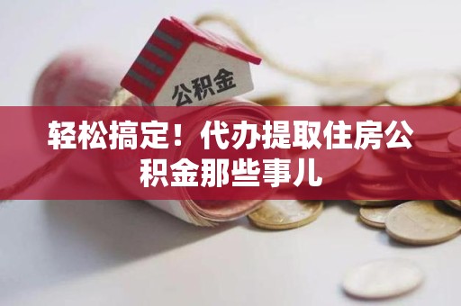 长乐轻松搞定！代办提取住房公积金那些事儿