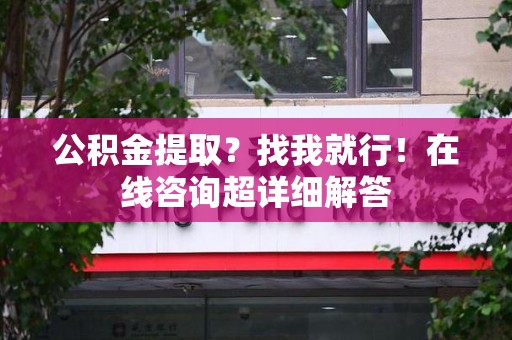 长乐公积金提取？找我就行！在线咨询超详细解答