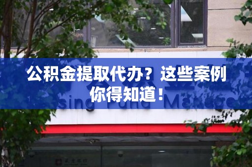 长乐公积金提取代办？这些案例你得知道！