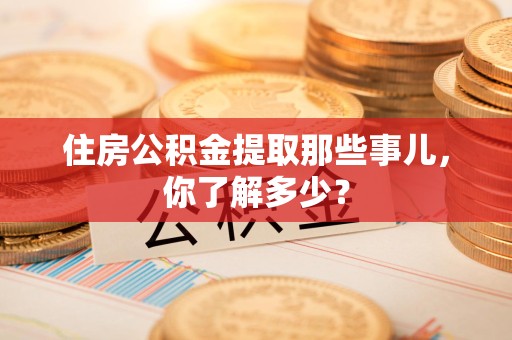 长乐住房公积金提取那些事儿，你了解多少？
