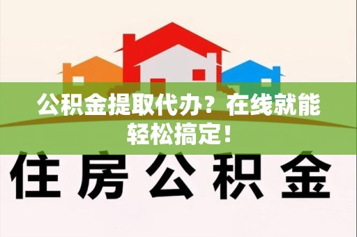 长乐公积金提取代办？在线就能轻松搞定！