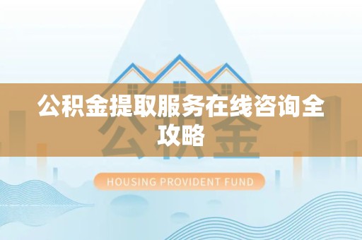 长乐公积金提取服务在线咨询全攻略