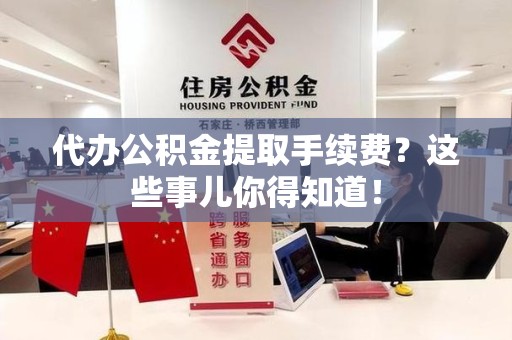 长乐代办公积金提取手续费？这些事儿你得知道！