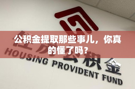 长乐公积金提取那些事儿，你真的懂了吗？