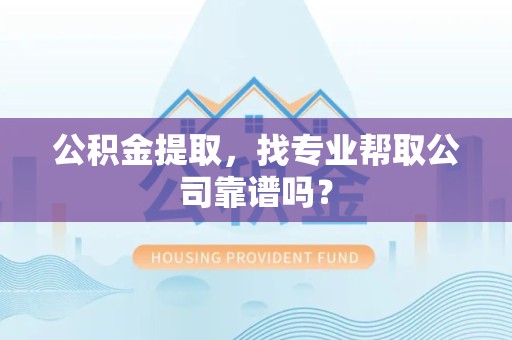 长乐公积金提取，找专业帮取公司靠谱吗？