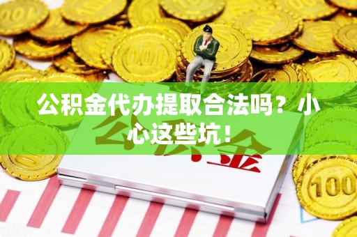 长乐公积金代办提取合法吗?小心这些坑! 长乐公积金代办提取合法吗?小心这些坑!