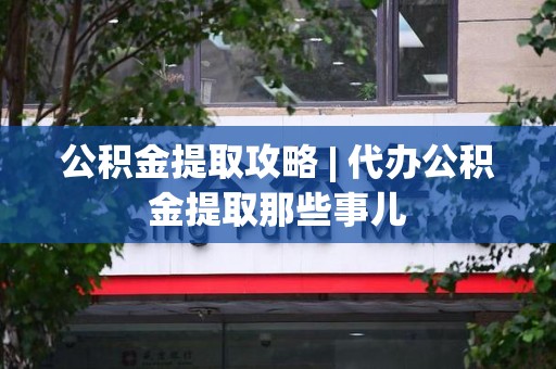 长乐公积金提取攻略 | 代办公积金提取那些事儿