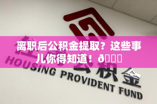 长乐离职后公积金提取？这些事儿你得知道！😎