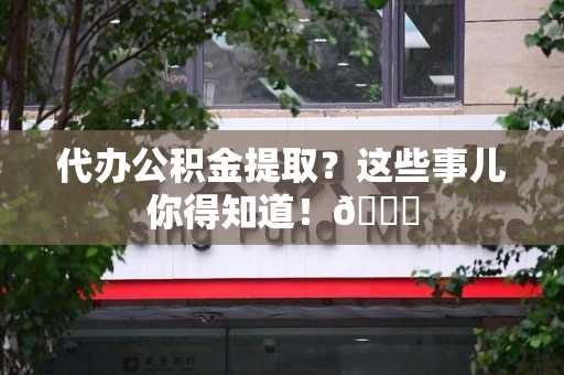长乐代办公积金提取？这些事儿你得知道！😎
