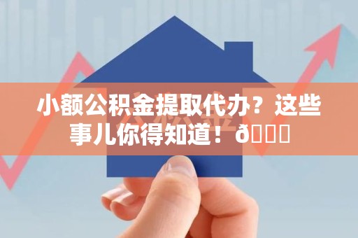长乐小额公积金提取代办？这些事儿你得知道！😎