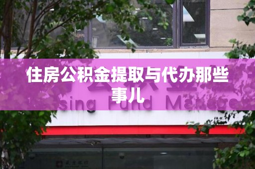 长乐住房公积金提取与代办那些事儿 长乐住房公积金提取与代办那些事儿