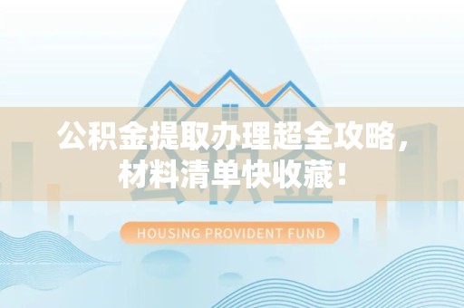 长乐公积金提取办理超全攻略，材料清单快收藏！