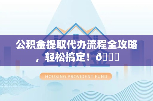 长乐公积金提取代办流程全攻略，轻松搞定！😎