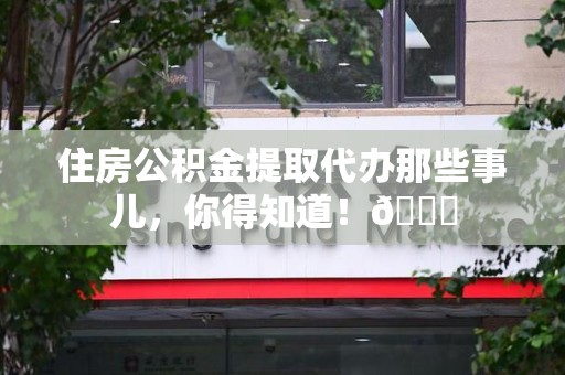 长乐住房公积金提取代办那些事儿，你得知道！😎