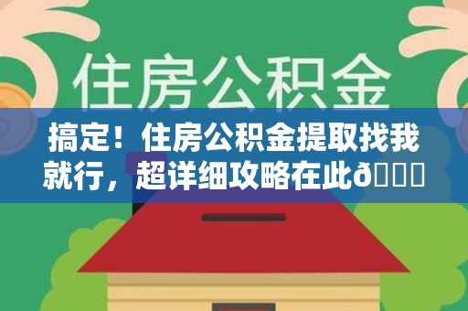 长乐搞定!住房公积金提取找我就行,超详细攻略在此😎 长乐搞定!住房公积金提取找我就行,超详细攻略在此😎