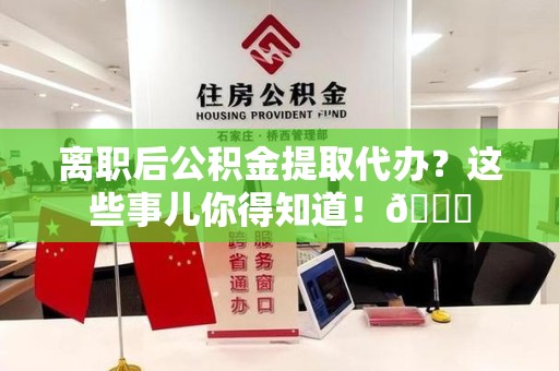 长乐离职后公积金提取代办？这些事儿你得知道！😎