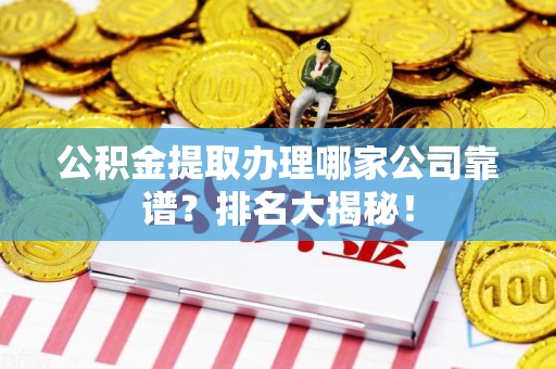 长乐公积金提取办理哪家公司靠谱?排名大揭秘! 长乐公积金提取办理哪家公司靠谱?排名大揭秘!