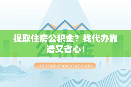 长乐提取住房公积金？找代办靠谱又省心！