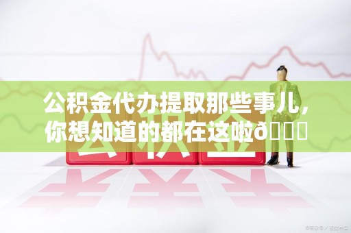 长乐公积金代办提取那些事儿，你想知道的都在这啦😉