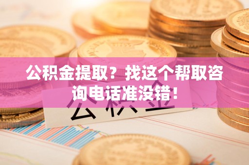 长乐公积金提取？找这个帮取咨询电话准没错！