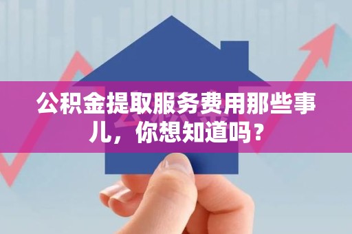 长乐公积金提取服务费用那些事儿，你想知道吗？