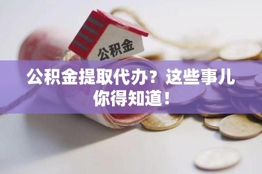 长乐公积金提取代办？这些事儿你得知道！