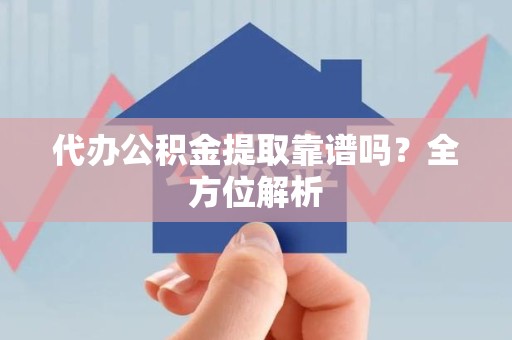 长乐代办公积金提取靠谱吗？全方位解析