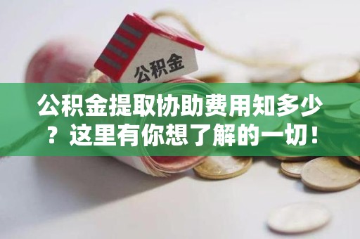 长乐公积金提取协助费用知多少？这里有你想了解的一切！